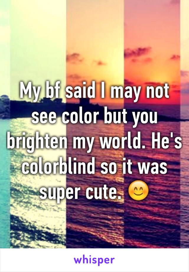 My bf said I may not see color but you brighten my world. He's colorblind so it was super cute. 😊