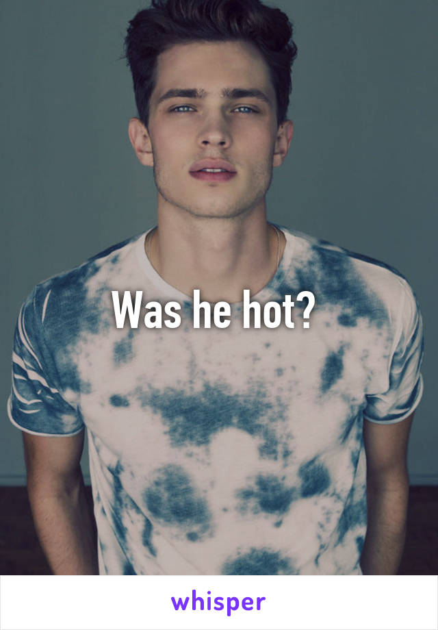 Was he hot? 