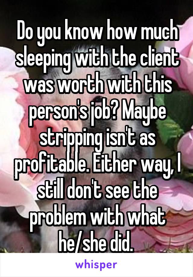 Do you know how much sleeping with the client was worth with this person's job? Maybe stripping isn't as profitable. Either way, I still don't see the problem with what he/she did. 