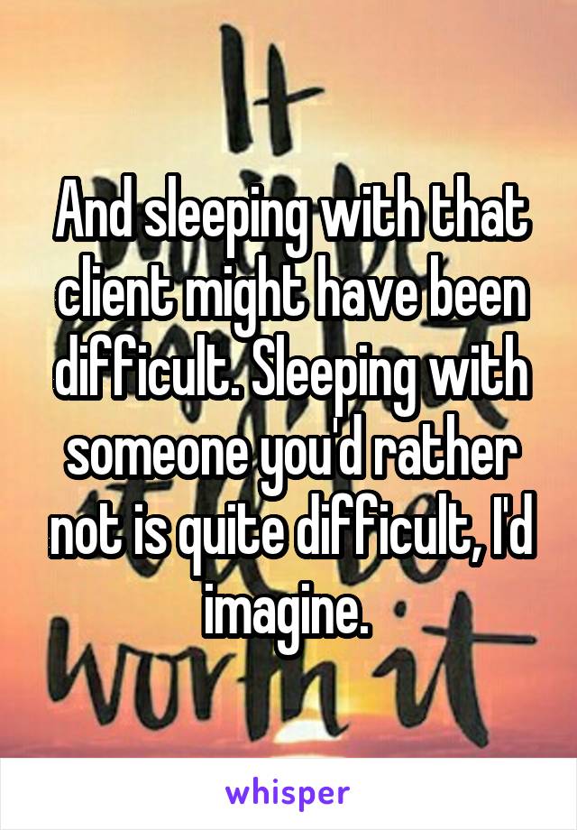 And sleeping with that client might have been difficult. Sleeping with someone you'd rather not is quite difficult, I'd imagine. 