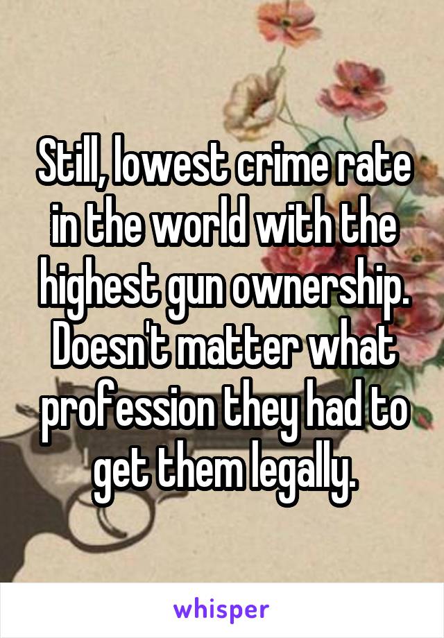 Still, lowest crime rate in the world with the highest gun ownership. Doesn't matter what profession they had to get them legally.