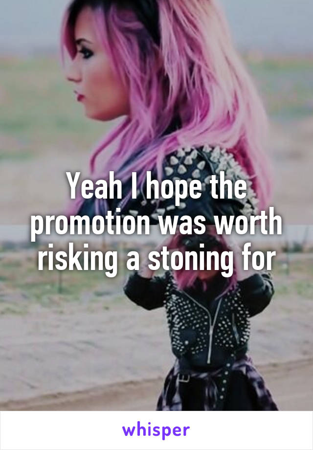 Yeah I hope the promotion was worth risking a stoning for