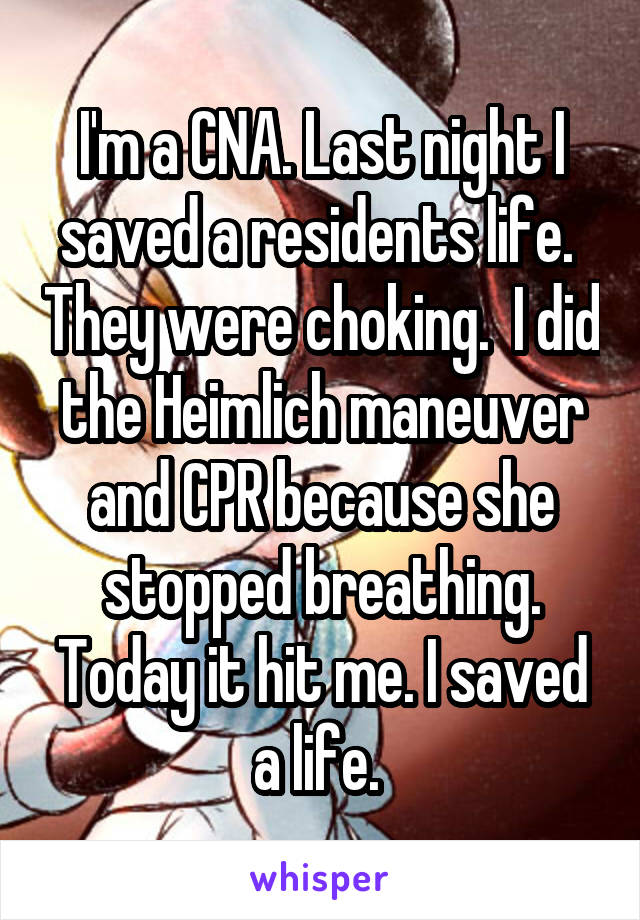 I'm a CNA. Last night I saved a residents life.  They were choking.  I did the Heimlich maneuver and CPR because she stopped breathing. Today it hit me. I saved a life. 