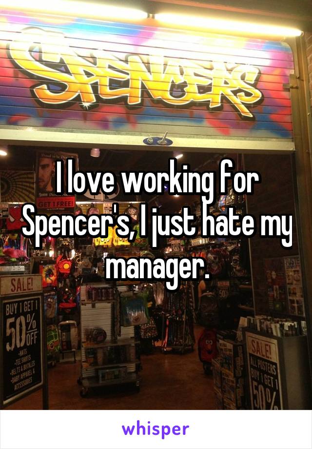 I love working for Spencer's, I just hate my manager.