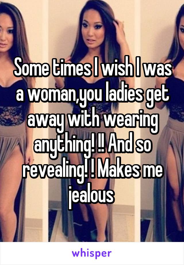 Some times I wish I was a woman,you ladies get away with wearing anything! !! And so revealing! ! Makes me jealous 