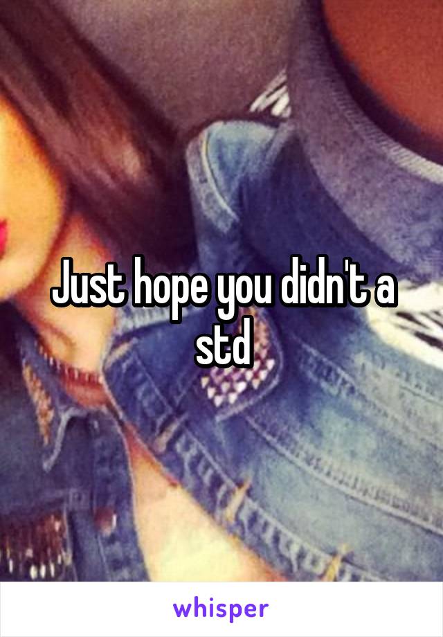 Just hope you didn't a std