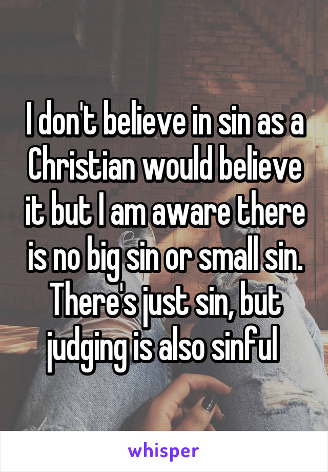 I don't believe in sin as a Christian would believe it but I am aware there is no big sin or small sin. There's just sin, but judging is also sinful 