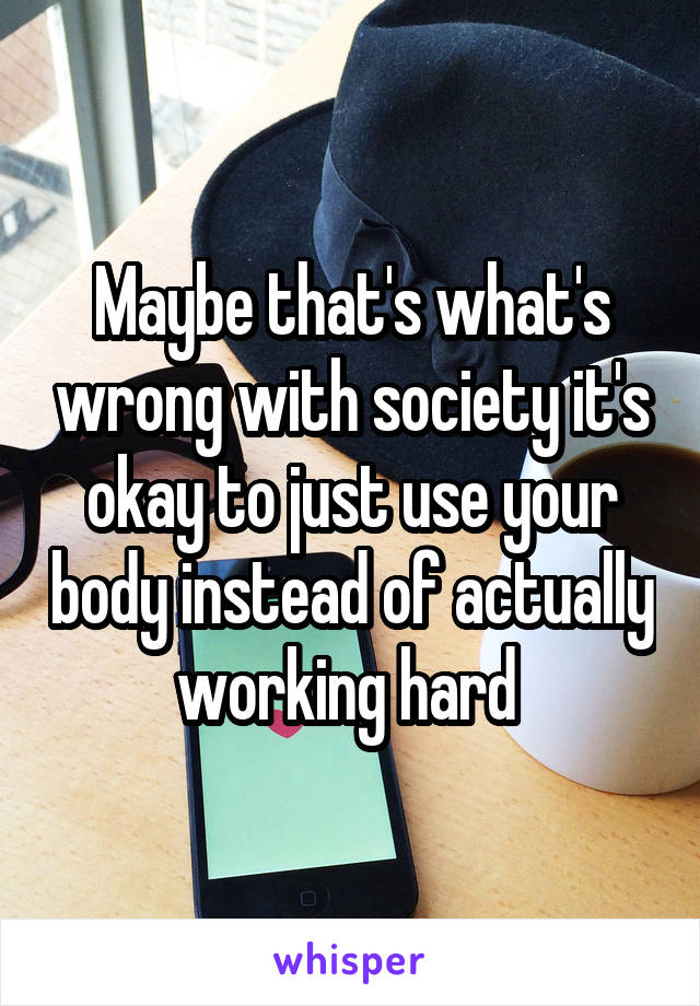 Maybe that's what's wrong with society it's okay to just use your body instead of actually working hard 