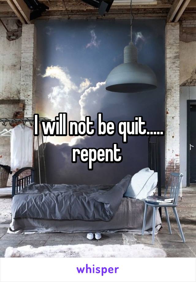 I will not be quit..... repent 