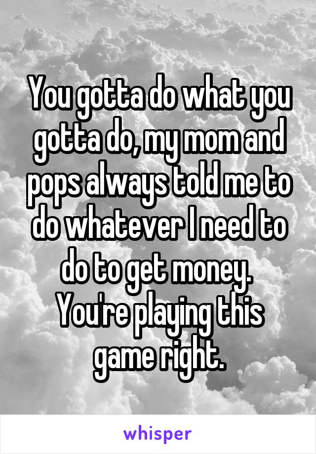 You gotta do what you gotta do, my mom and pops always told me to do whatever I need to do to get money. 
You're playing this game right.