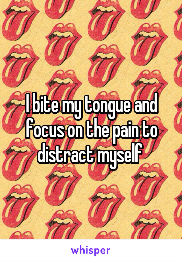 I bite my tongue and focus on the pain to distract myself 