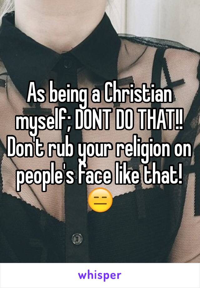 As being a Christian myself; DONT DO THAT!!
Don't rub your religion on people's face like that!😑