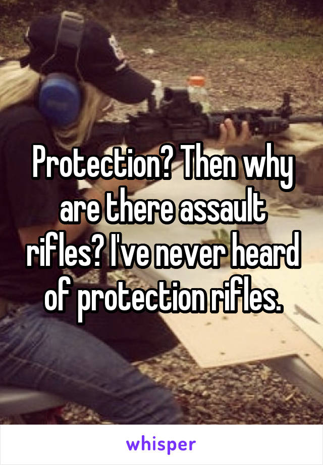 Protection? Then why are there assault rifles? I've never heard of protection rifles.