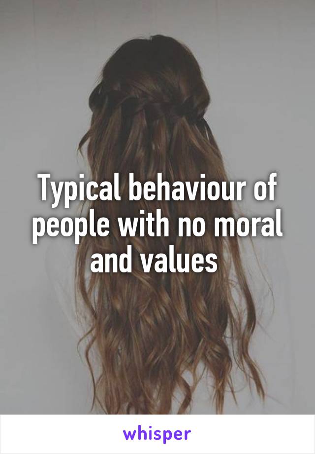 Typical behaviour of people with no moral and values 