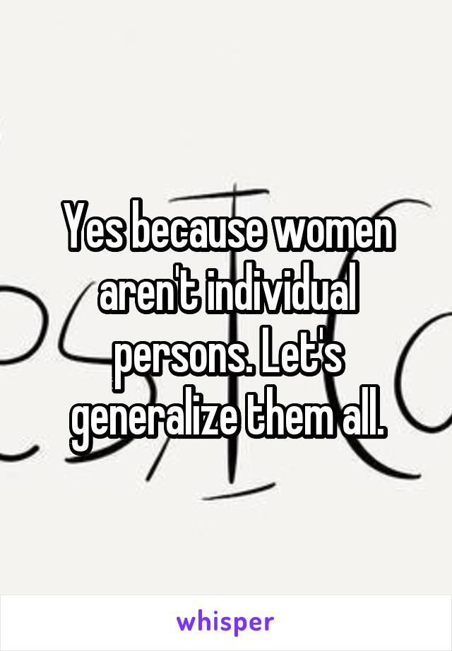 Yes because women aren't individual persons. Let's generalize them all.