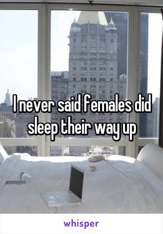 I never said females did sleep their way up