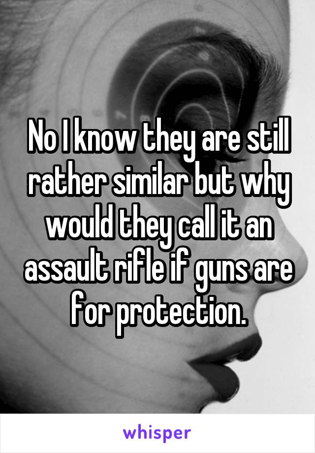 No I know they are still rather similar but why would they call it an assault rifle if guns are for protection.