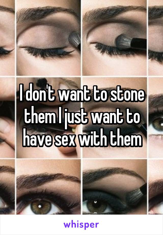 I don't want to stone them I just want to have sex with them