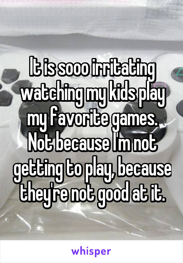 It is sooo irritating watching my kids play my favorite games.
Not because I'm not getting to play, because they're not good at it.