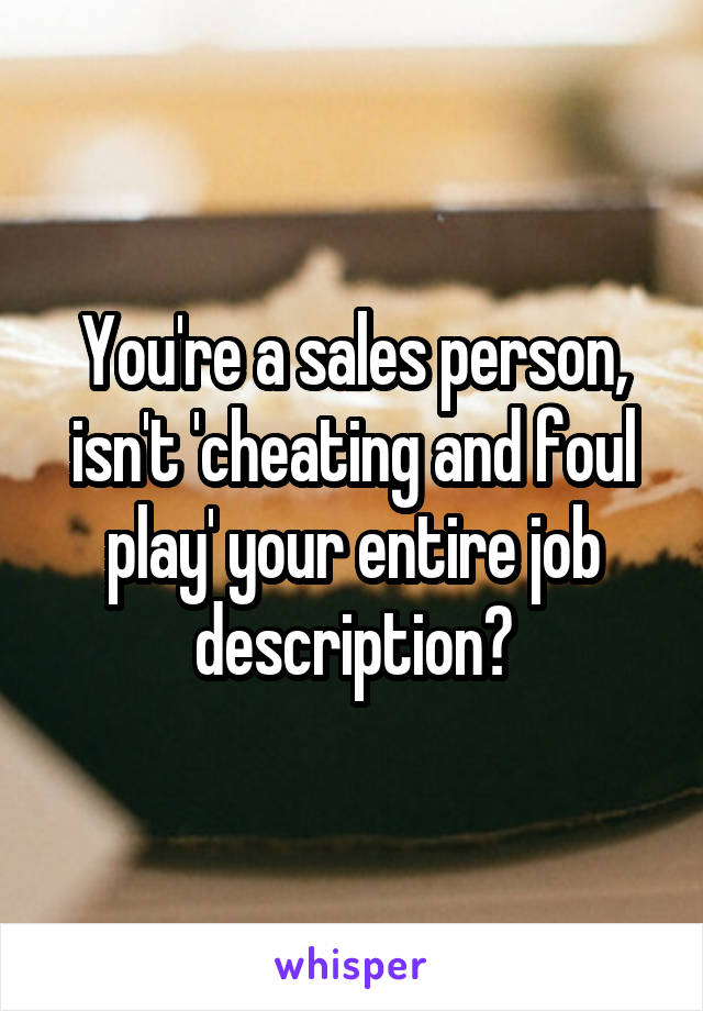 You're a sales person, isn't 'cheating and foul play' your entire job description?