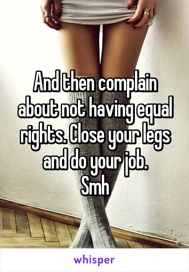 And then complain about not having equal rights. Close your legs and do your job.
Smh