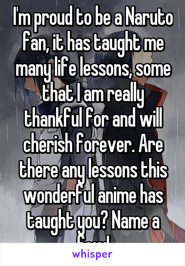 I'm proud to be a Naruto fan, it has taught me many life lessons, some that I am really thankful for and will cherish forever. Are there any lessons this wonderful anime has taught you? Name a few!