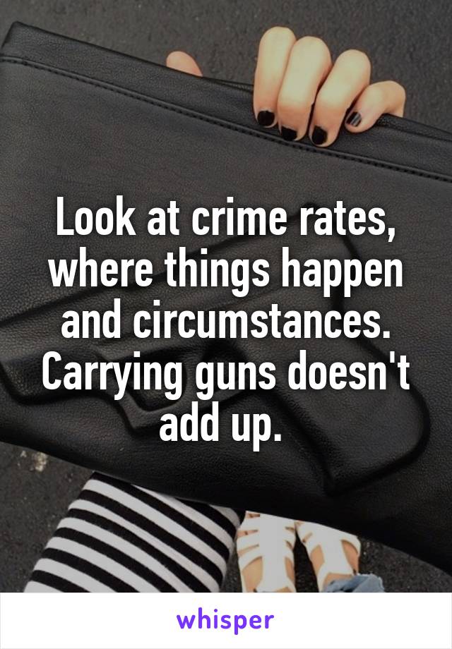 Look at crime rates, where things happen and circumstances. Carrying guns doesn't add up. 