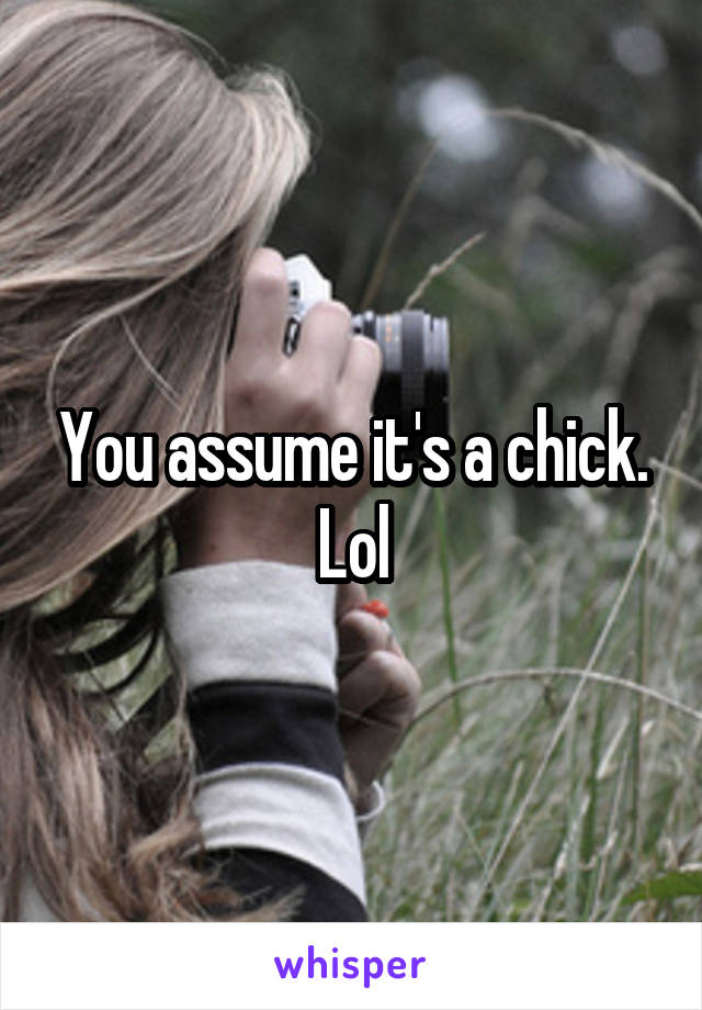 You assume it's a chick. Lol