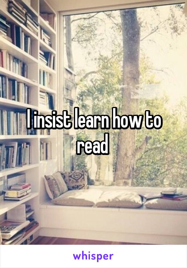 I insist learn how to read 