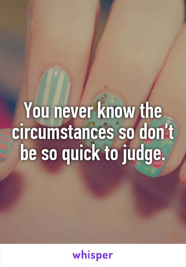 You never know the circumstances so don't be so quick to judge.