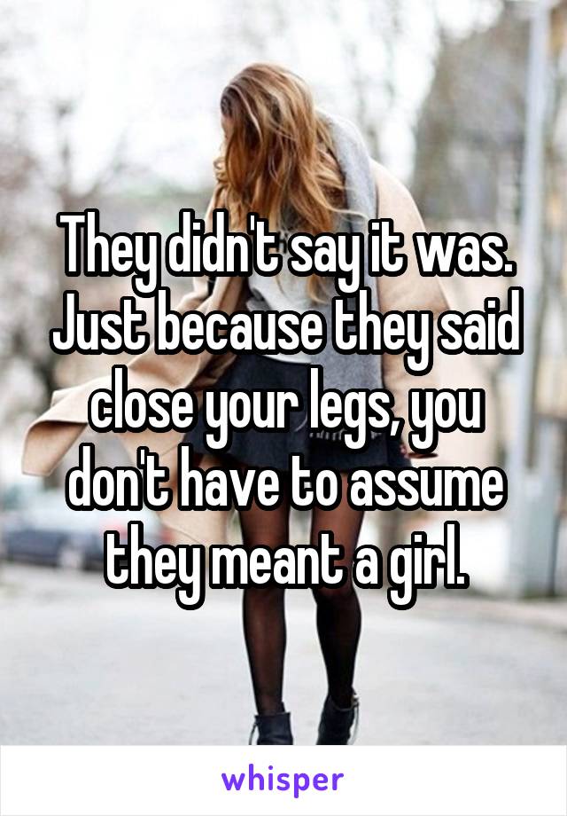 They didn't say it was. Just because they said close your legs, you don't have to assume they meant a girl.