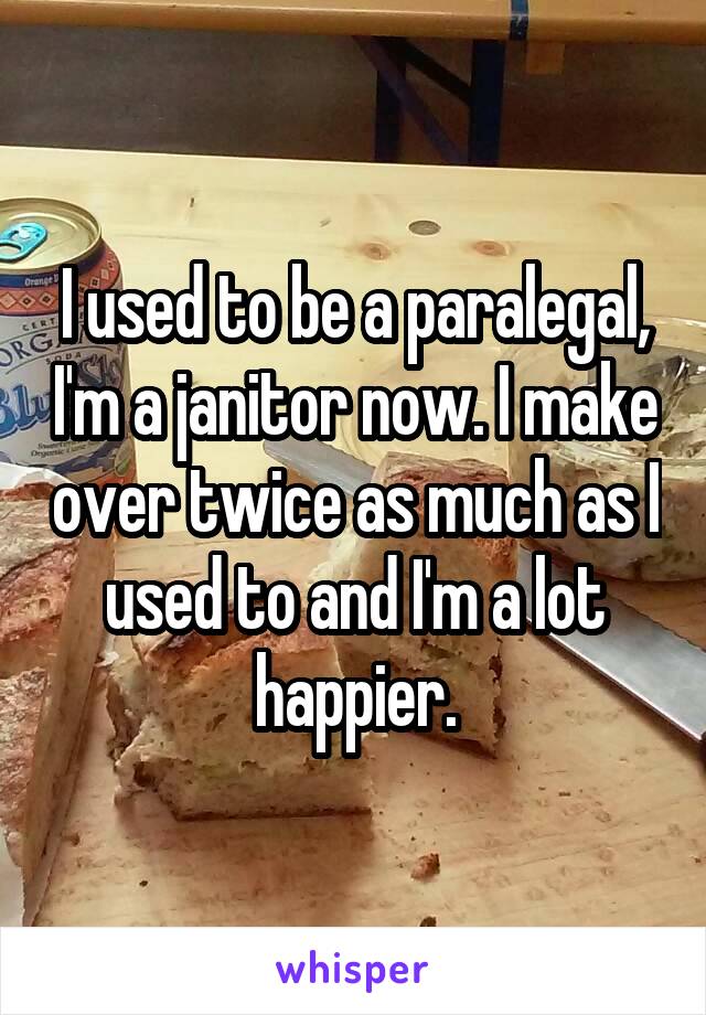 I used to be a paralegal, I'm a janitor now. I make over twice as much as I used to and I'm a lot happier.