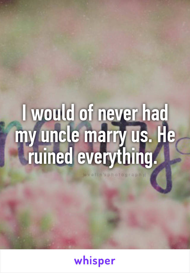 I would of never had my uncle marry us. He ruined everything. 