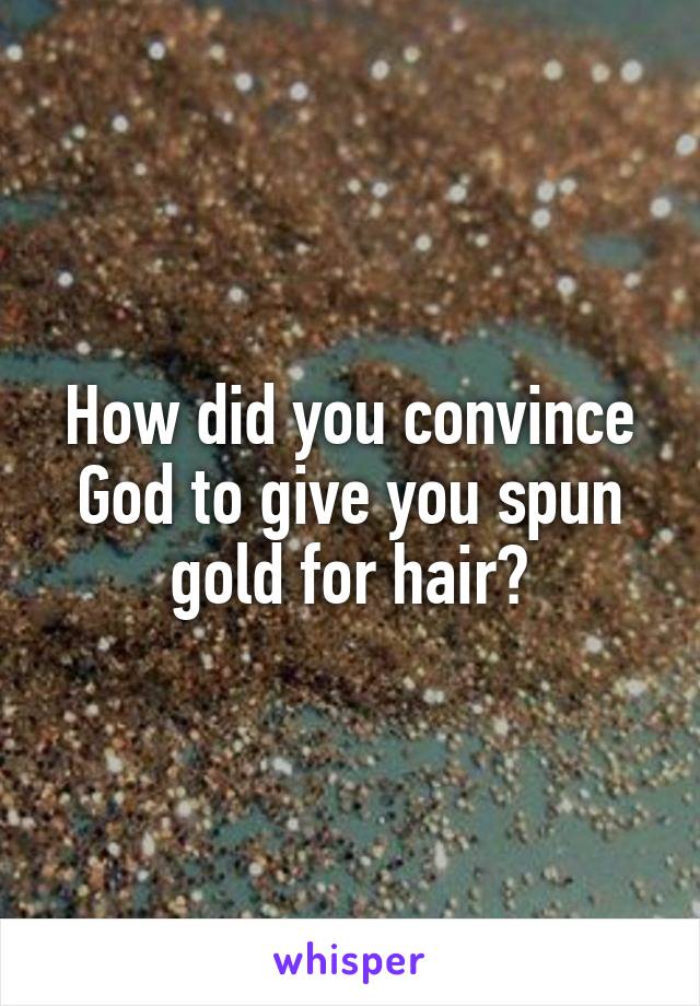 How did you convince God to give you spun gold for hair?
