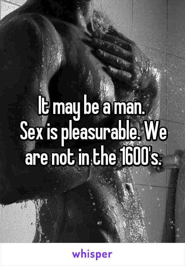 It may be a man. 
Sex is pleasurable. We are not in the 1600's.