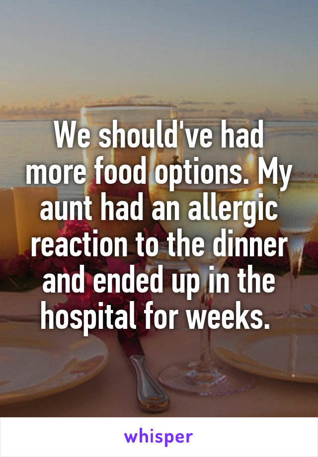 We should've had more food options. My aunt had an allergic reaction to the dinner and ended up in the hospital for weeks. 