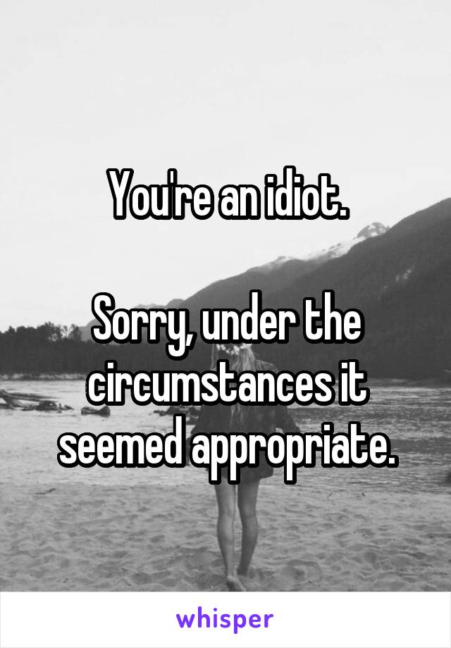 You're an idiot.

Sorry, under the circumstances it seemed appropriate.