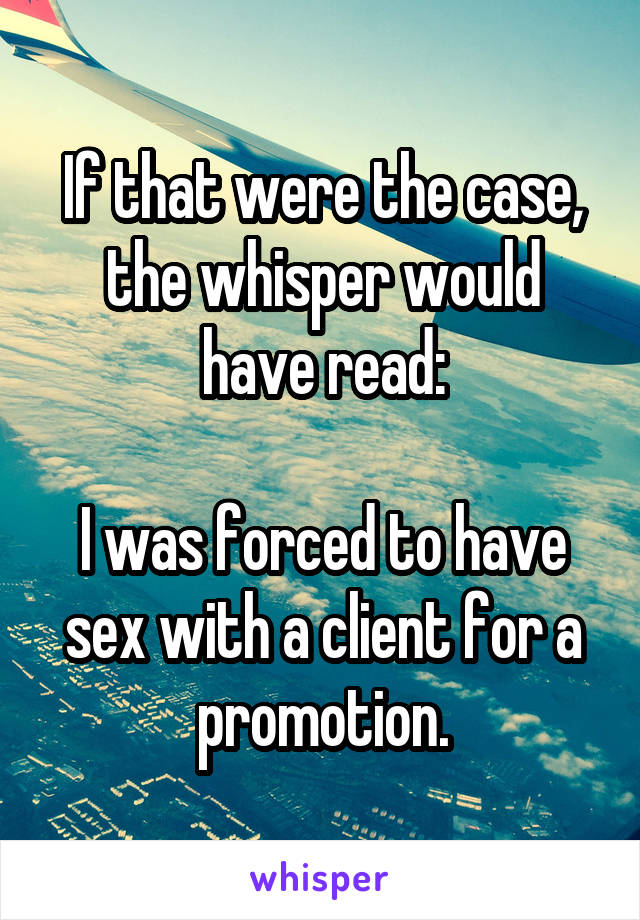 If that were the case, the whisper would have read:

I was forced to have sex with a client for a promotion.