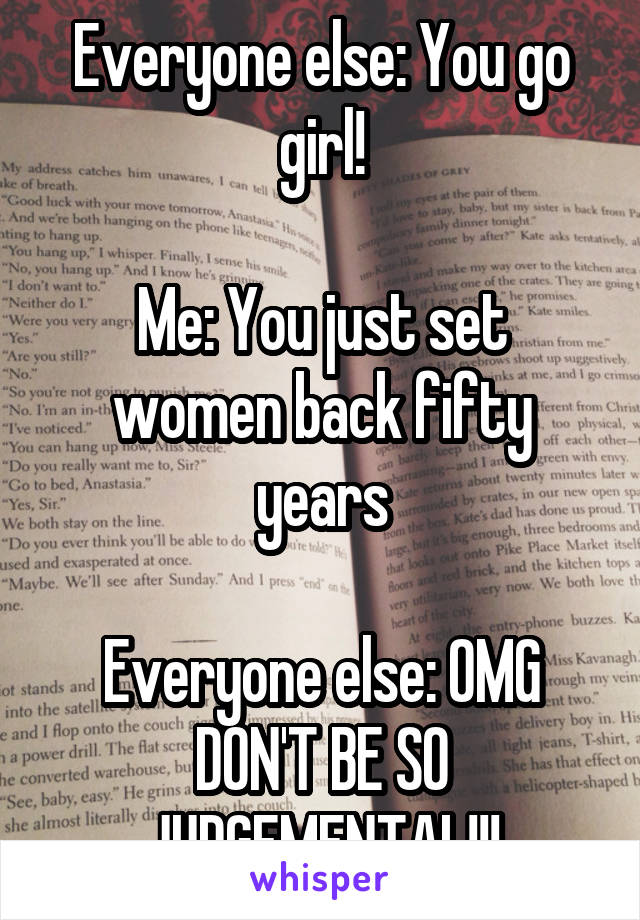 Everyone else: You go girl!

Me: You just set women back fifty years

Everyone else: OMG DON'T BE SO JUDGEMENTAL!!!