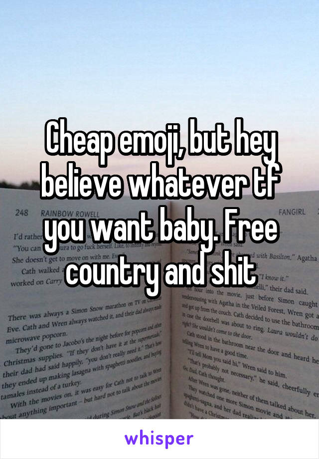 Cheap emoji, but hey believe whatever tf you want baby. Free country and shit
