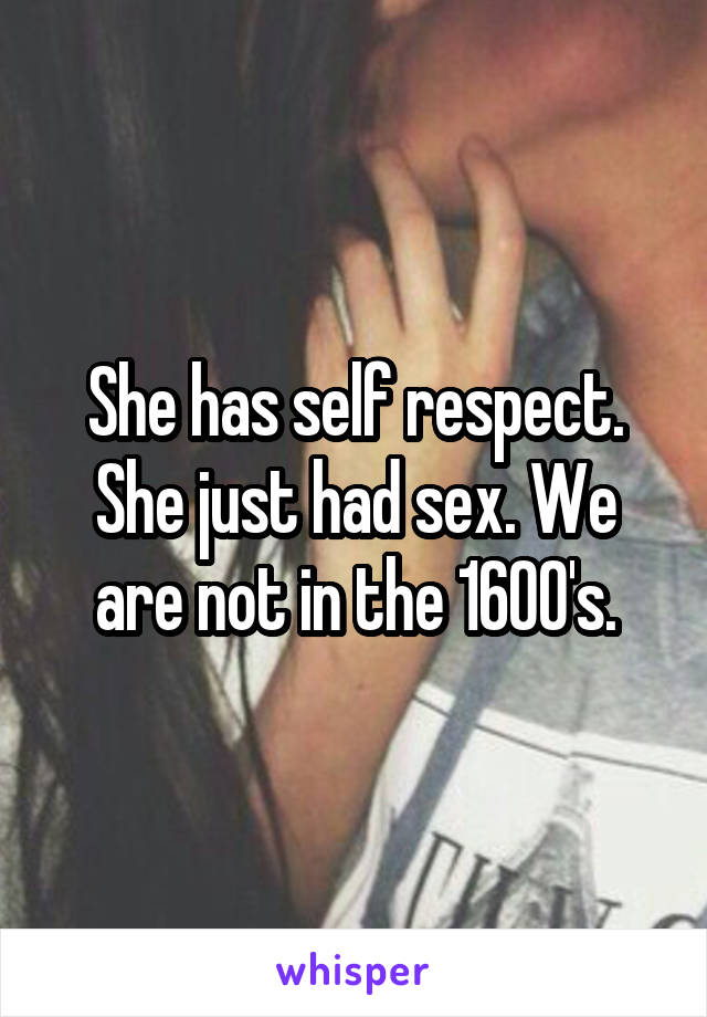 She has self respect. She just had sex. We are not in the 1600's.