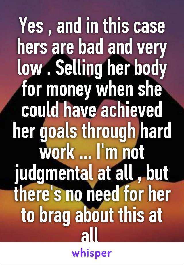 Yes , and in this case hers are bad and very low . Selling her body for money when she could have achieved her goals through hard work ... I'm not judgmental at all , but there's no need for her to brag about this at all 