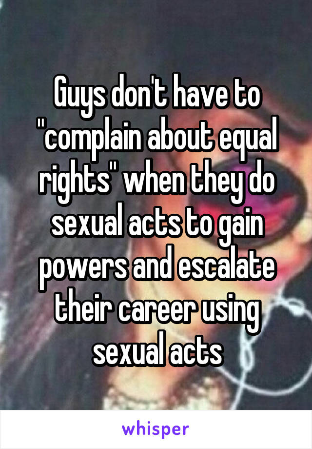 Guys don't have to "complain about equal rights" when they do sexual acts to gain powers and escalate their career using sexual acts