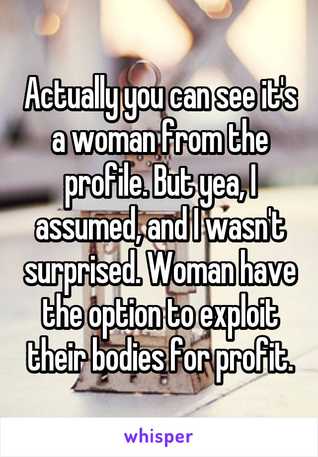 Actually you can see it's a woman from the profile. But yea, I assumed, and I wasn't surprised. Woman have the option to exploit their bodies for profit.