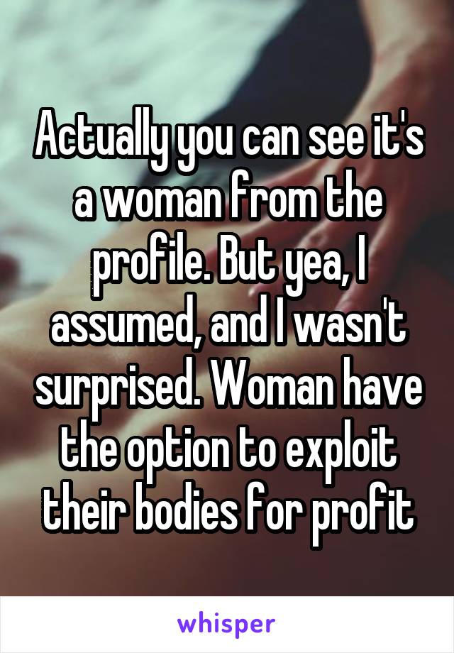 Actually you can see it's a woman from the profile. But yea, I assumed, and I wasn't surprised. Woman have the option to exploit their bodies for profit