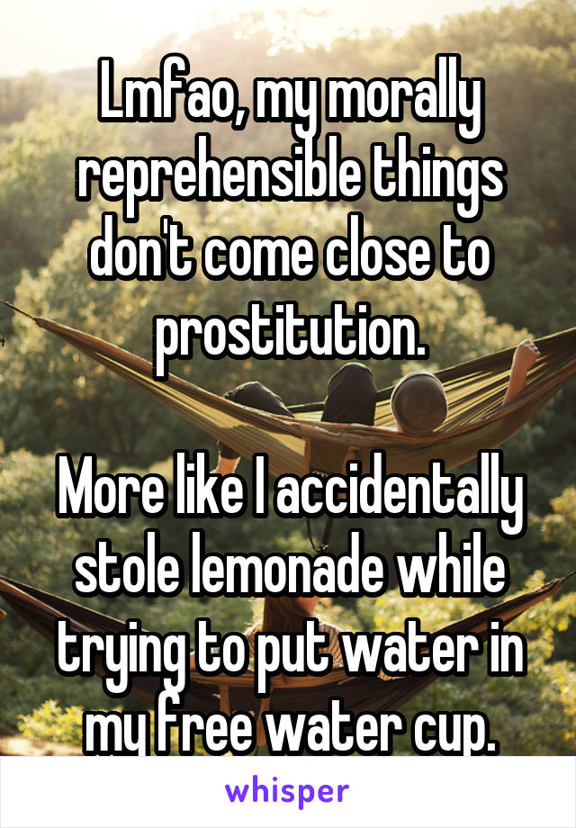 Lmfao, my morally reprehensible things don't come close to prostitution.

More like I accidentally stole lemonade while trying to put water in my free water cup.