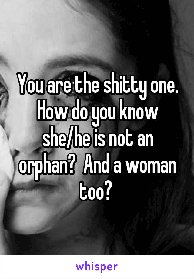 You are the shitty one. How do you know she/he is not an orphan?  And a woman too? 