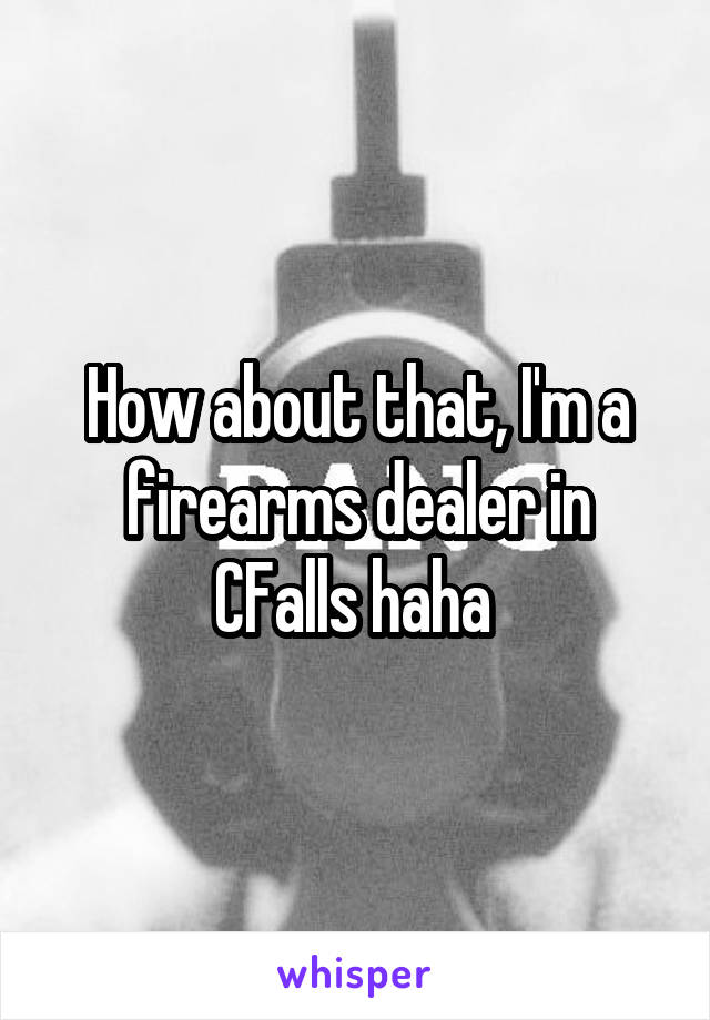 How about that, I'm a firearms dealer in CFalls haha 