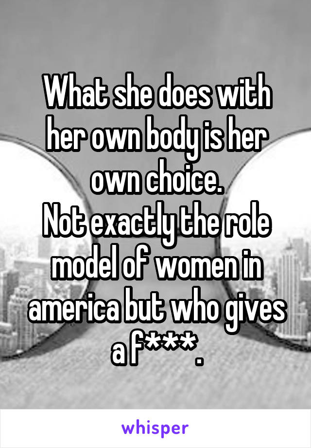 What she does with her own body is her own choice.
Not exactly the role model of women in america but who gives a f***.