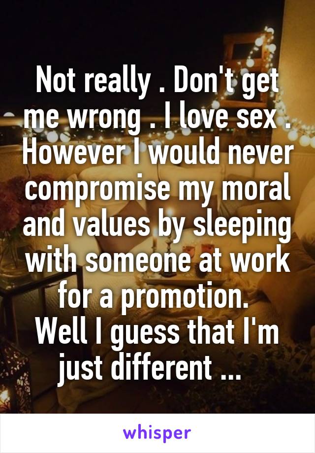 Not really . Don't get me wrong . I love sex . However I would never compromise my moral and values by sleeping with someone at work for a promotion. 
Well I guess that I'm just different ...  